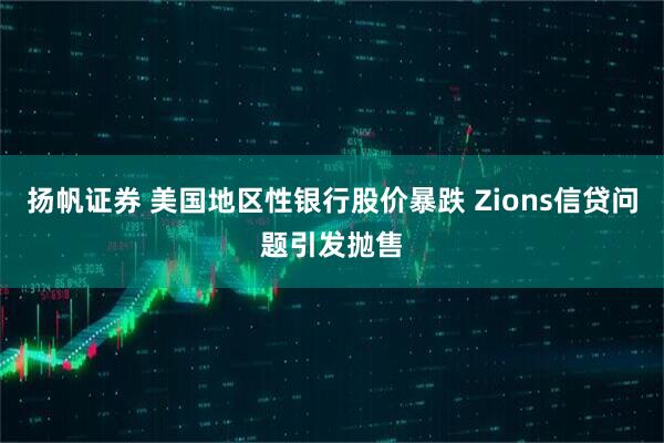 扬帆证券 美国地区性银行股价暴跌 Zions信贷问题引发抛售