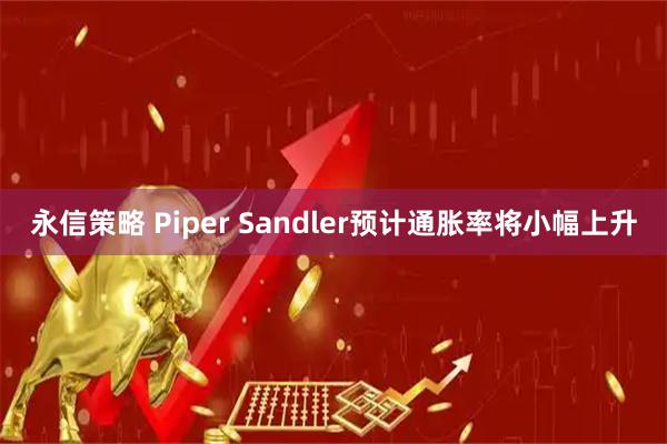 永信策略 Piper Sandler预计通胀率将小幅上升