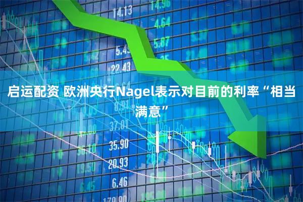 启运配资 欧洲央行Nagel表示对目前的利率“相当满意”