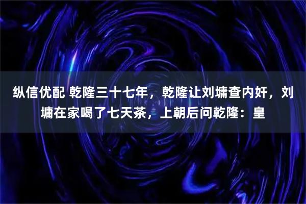 纵信优配 乾隆三十七年，乾隆让刘墉查内奸，刘墉在家喝了七天茶，上朝后问乾隆：皇