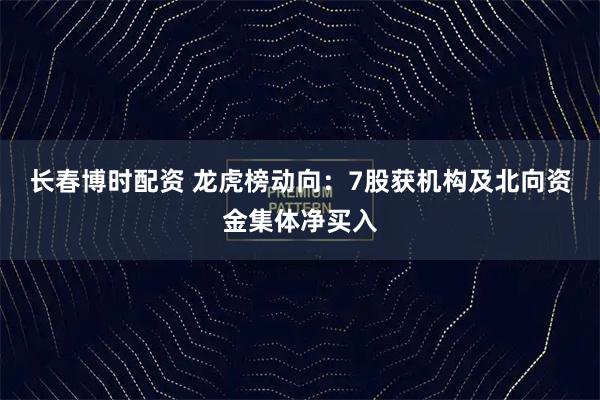 长春博时配资 龙虎榜动向：7股获机构及北向资金集体净买入