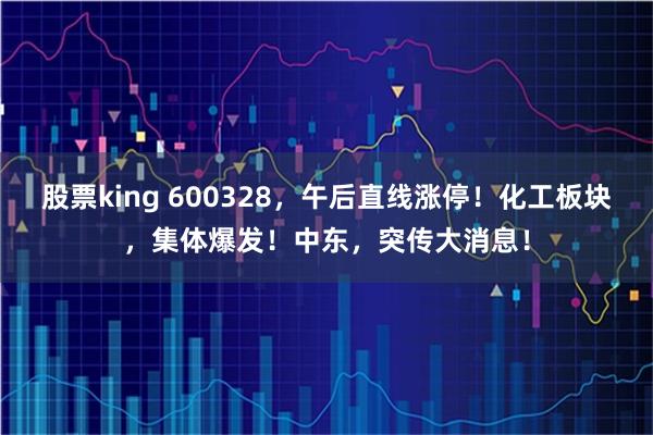 股票king 600328，午后直线涨停！化工板块，集体爆发！中东，突传大消息！