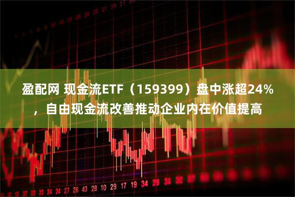 盈配网 现金流ETF（159399）盘中涨超24%，自由现金流改善推动企业内在价值提高