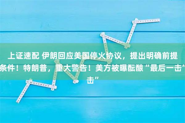 上证速配 伊朗回应美国停火协议，提出明确前提条件！特朗普，重大警告！美方被曝酝酿“最后一击”