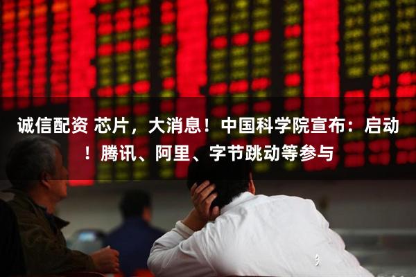 诚信配资 芯片,大消息!中国科学院宣布:启动!腾讯、阿里、字节跳动等参与