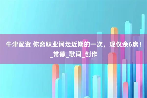 牛津配资 你离职业词坛近期的一次,现仅余6席!_常德_歌词_创作