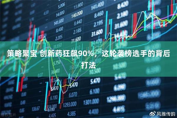策略聚宝 创新药狂飙90%,这轮袭榜选手的背后打法