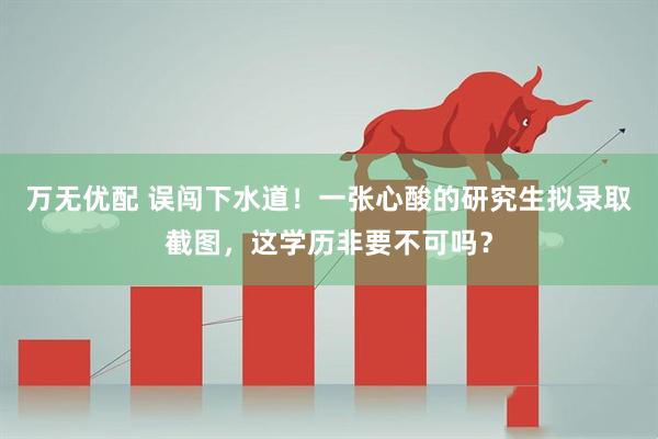 万无优配 误闯下水道！一张心酸的研究生拟录取截图，这学历非要不可吗？