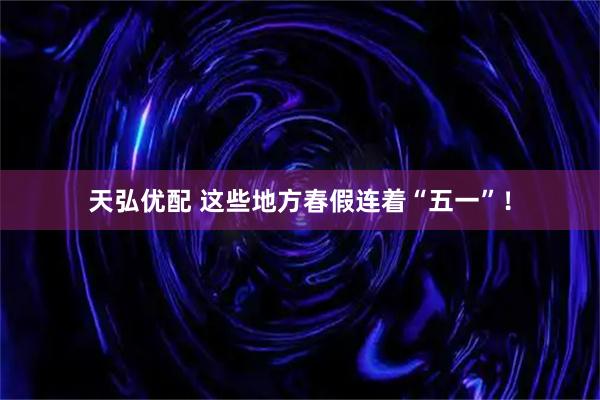 天弘优配 这些地方春假连着“五一”！