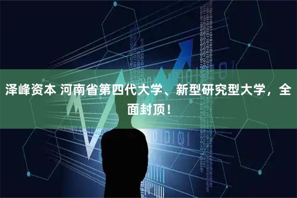 泽峰资本 河南省第四代大学、新型研究型大学，全面封顶！