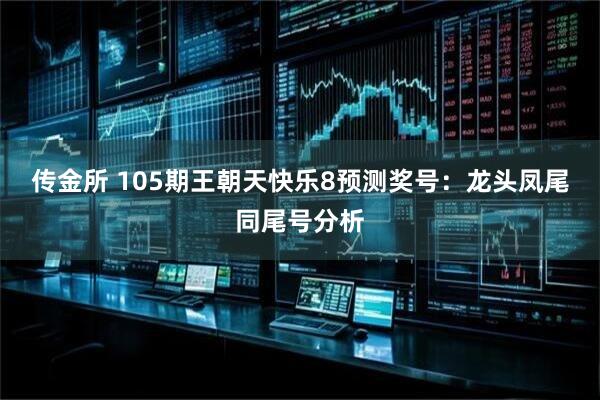 传金所 105期王朝天快乐8预测奖号：龙头凤尾同尾号分析