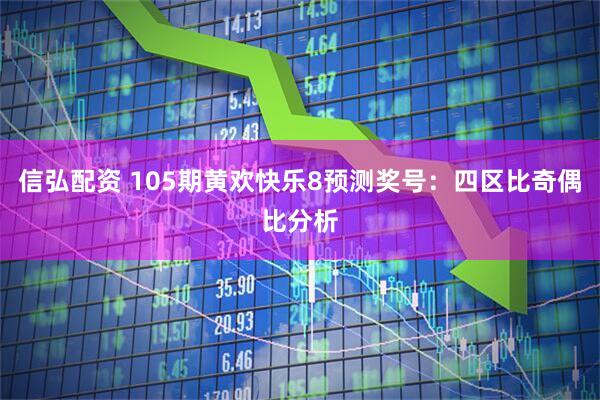 信弘配资 105期黄欢快乐8预测奖号：四区比奇偶比分析