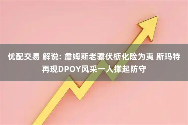 优配交易 解说: 詹姆斯老骥伏枥化险为夷 斯玛特再现DPOY风采一人撑起防守