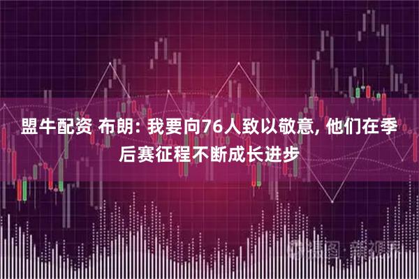 盟牛配资 布朗: 我要向76人致以敬意, 他们在季后赛征程不断成长进步