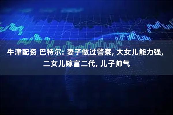 牛津配资 巴特尔: 妻子做过警察, 大女儿能力强, 二女儿嫁富二代, 儿子帅气