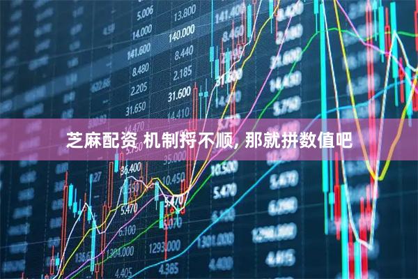芝麻配资 机制捋不顺, 那就拼数值吧