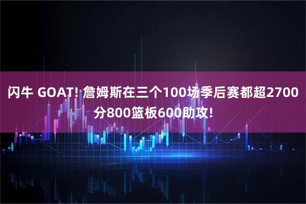 闪牛 GOAT! 詹姆斯在三个100场季后赛都超2700分800篮板600助攻!