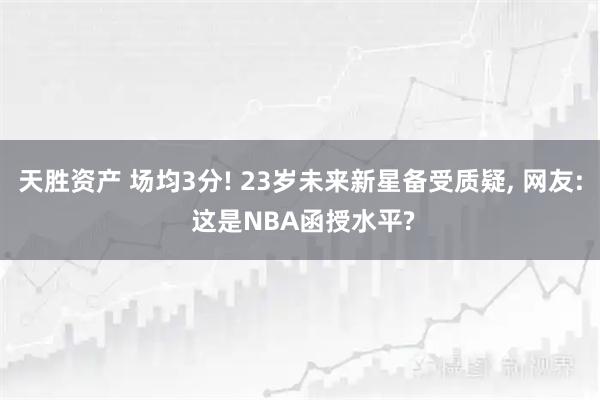天胜资产 场均3分! 23岁未来新星备受质疑, 网友: 这是NBA函授水平?