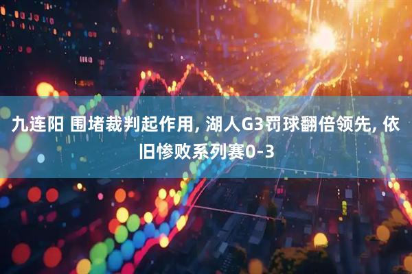 九连阳 围堵裁判起作用, 湖人G3罚球翻倍领先, 依旧惨败系列赛0-3