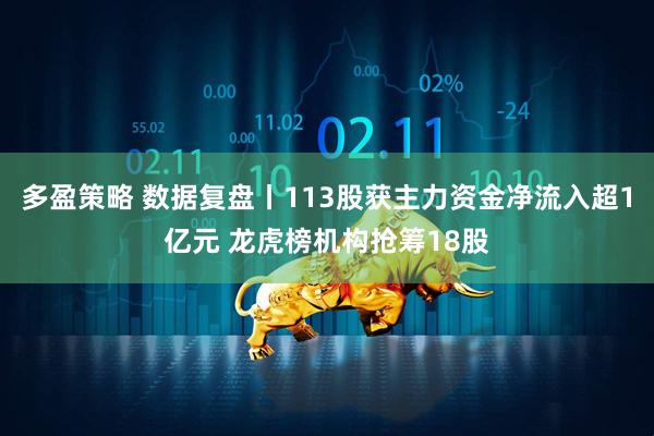 多盈策略 数据复盘丨113股获主力资金净流入超1亿元 龙虎榜机构抢筹18股