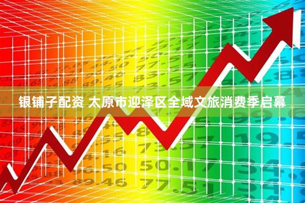 银铺子配资 太原市迎泽区全域文旅消费季启幕