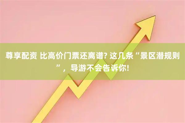 尊享配资 比高价门票还离谱? 这几条“景区潜规则”，导游不会告诉你!