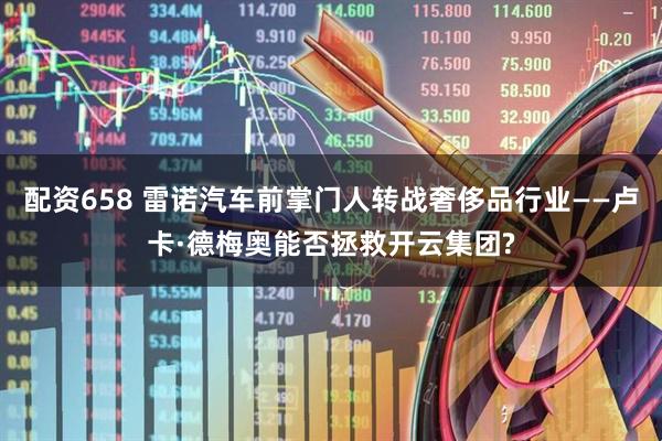 配资658 雷诺汽车前掌门人转战奢侈品行业——卢卡·德梅奥能否拯救开云集团?