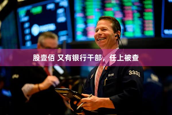 股壹佰 又有银行干部，任上被查
