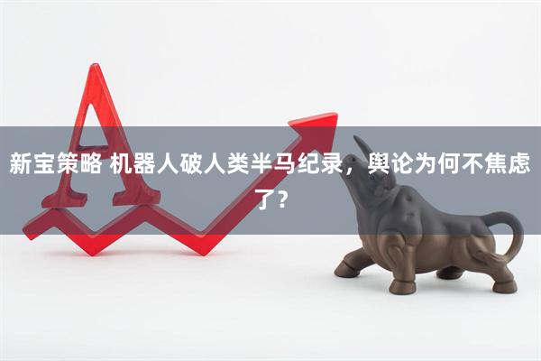 新宝策略 机器人破人类半马纪录，舆论为何不焦虑了？