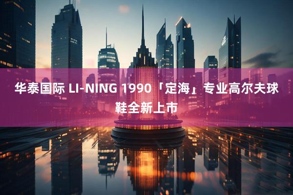 华泰国际 LI-NING 1990「定海」专业高尔夫球鞋全新上市