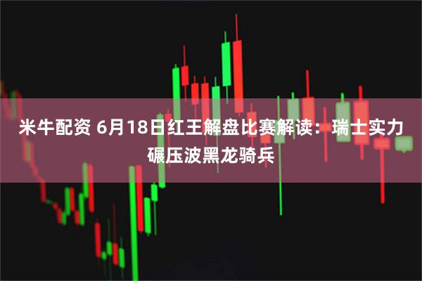 米牛配资 6月18日红王解盘比赛解读：瑞士实力碾压波黑龙骑兵