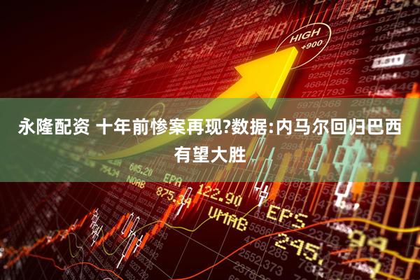 永隆配资 十年前惨案再现?数据:内马尔回归巴西有望大胜