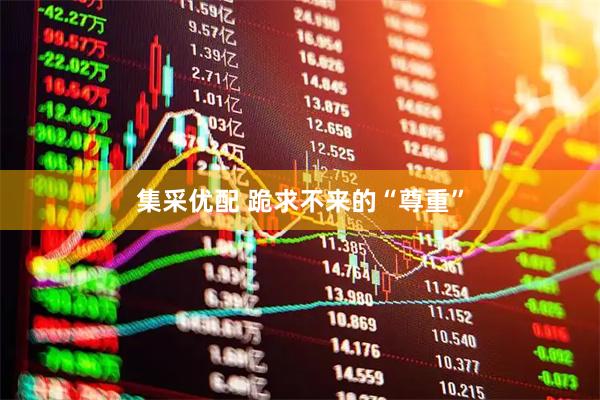 集采优配 跪求不来的“尊重”