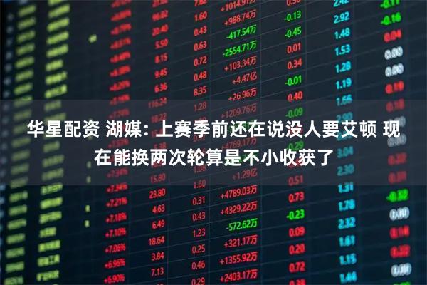 华星配资 湖媒: 上赛季前还在说没人要艾顿 现在能换两次轮算是不小收获了