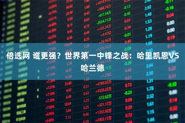 倍选网 谁更强？世界第一中锋之战：哈里凯恩VS哈兰德