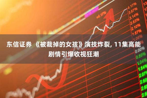 东信证券 《被裁掉的女孩》演技炸裂, 11集高能剧情引爆收视狂潮