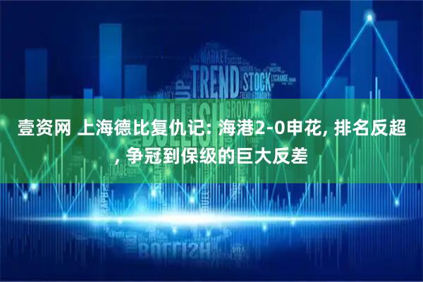 壹资网 上海德比复仇记: 海港2-0申花, 排名反超, 争冠到保级的巨大反差