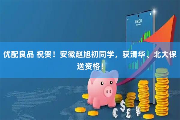优配良品 祝贺！安徽赵旭初同学，获清华、北大保送资格！