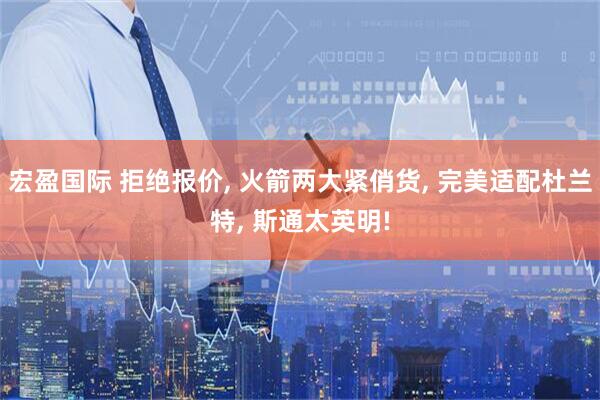 宏盈国际 拒绝报价, 火箭两大紧俏货, 完美适配杜兰特, 斯通太英明!