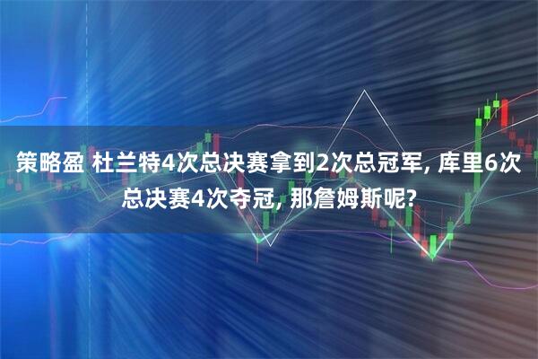 策略盈 杜兰特4次总决赛拿到2次总冠军, 库里6次总决赛4次夺冠, 那詹姆斯呢?