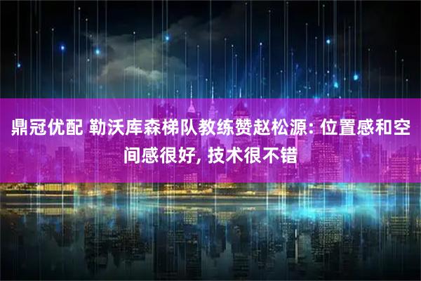 鼎冠优配 勒沃库森梯队教练赞赵松源: 位置感和空间感很好, 技术很不错