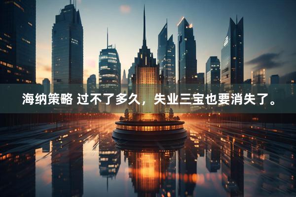 海纳策略 过不了多久，失业三宝也要消失了。