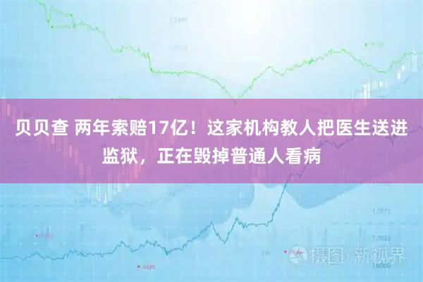 贝贝查 两年索赔17亿！这家机构教人把医生送进监狱，正在毁掉普通人看病