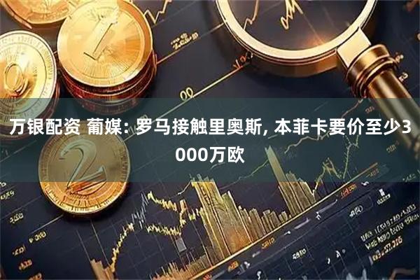 万银配资 葡媒: 罗马接触里奥斯, 本菲卡要价至少3000万欧