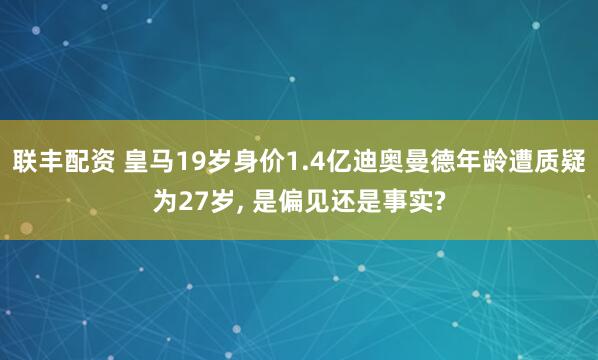 联丰配资 皇马19岁身价1.4亿迪奥曼德年龄遭质疑为27岁, 是偏见还是事实?