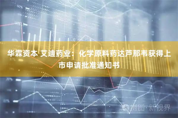 华霖资本 艾迪药业：化学原料药达芦那韦获得上市申请批准通知书